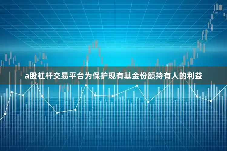 a股杠杆交易平台为保护现有基金份额持有人的利益