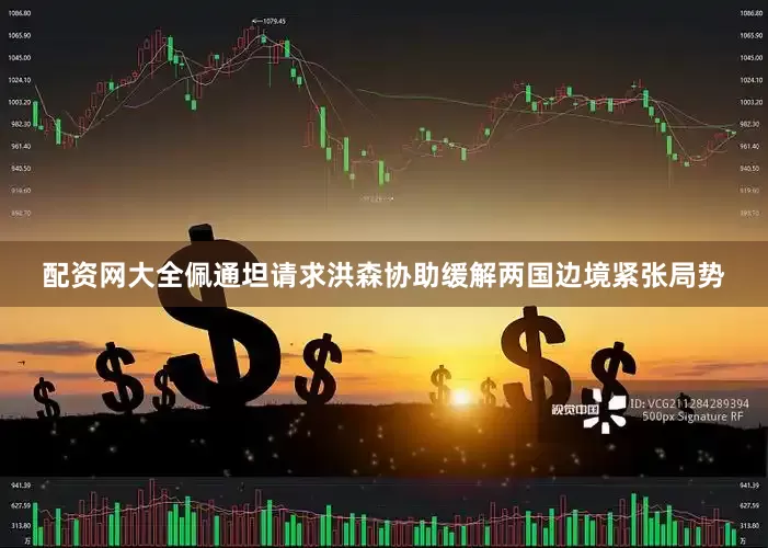 配资网大全佩通坦请求洪森协助缓解两国边境紧张局势