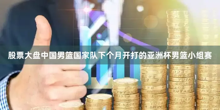 股票大盘中国男篮国家队下个月开打的亚洲杯男篮小组赛