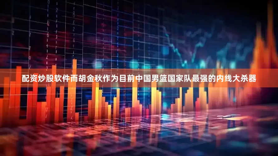 配资炒股软件而胡金秋作为目前中国男篮国家队最强的内线大杀器