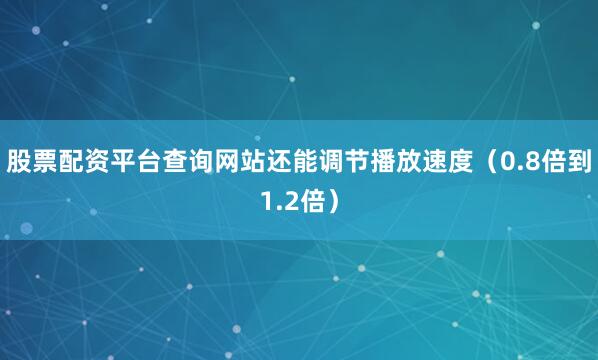 股票配资平台查询网站还能调节播放速度(0.8倍到1.2倍)