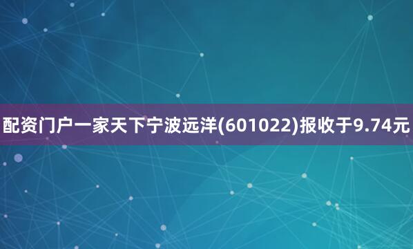 配资门户一家天下宁波远洋(601022)报收于9.74元
