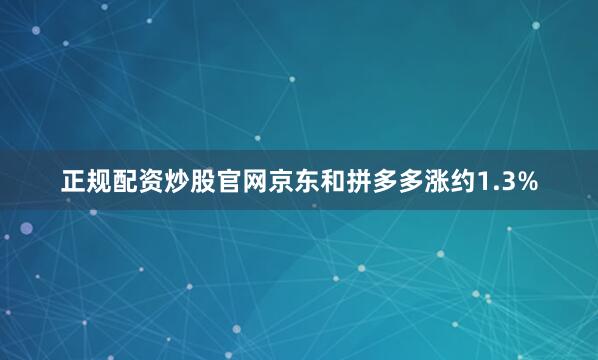 正规配资炒股官网京东和拼多多涨约1.3%