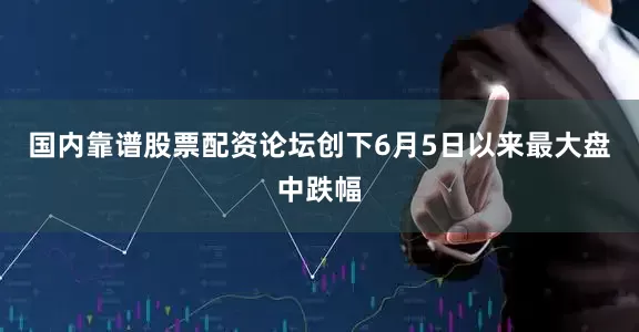 国内靠谱股票配资论坛创下6月5日以来最大盘中跌幅
