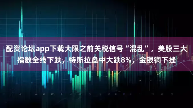 配资论坛app下载大限之前关税信号“混乱”，美股三大指数全线下跌，特斯拉盘中大跌8%，金银铜下挫