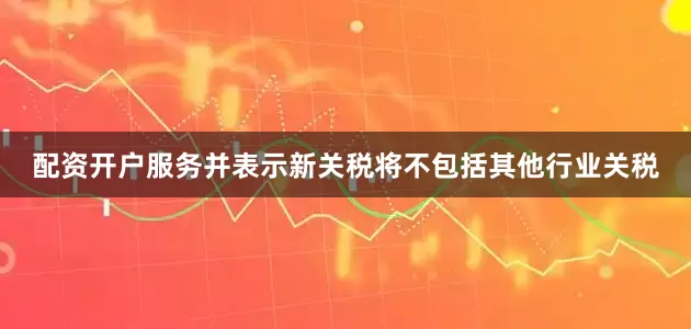 配资开户服务并表示新关税将不包括其他行业关税