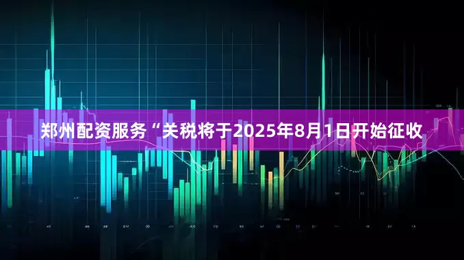 郑州配资服务　　“关税将于2025年8月1日开始征收