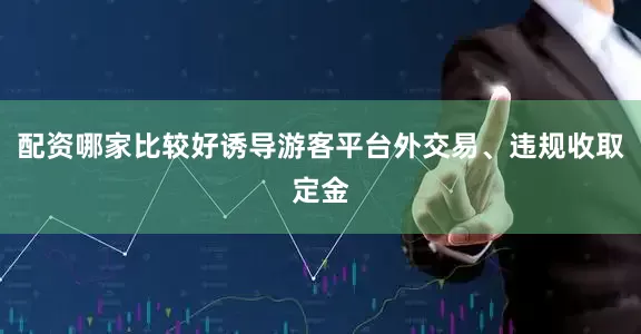 配资哪家比较好诱导游客平台外交易、违规收取定金