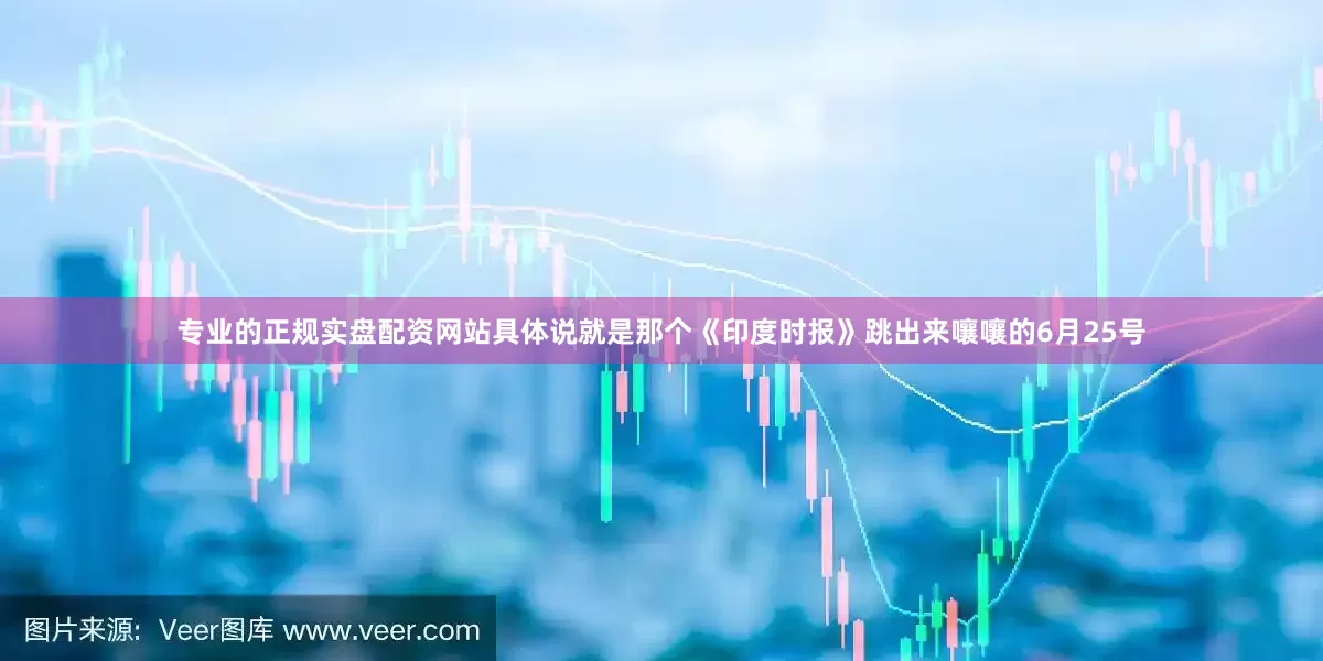 专业的正规实盘配资网站具体说就是那个《印度时报》跳出来嚷嚷的6月25号