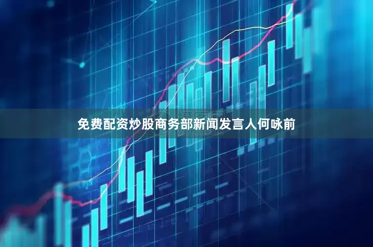 免费配资炒股商务部新闻发言人何咏前