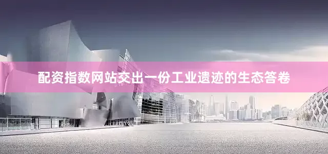 配资指数网站交出一份工业遗迹的生态答卷