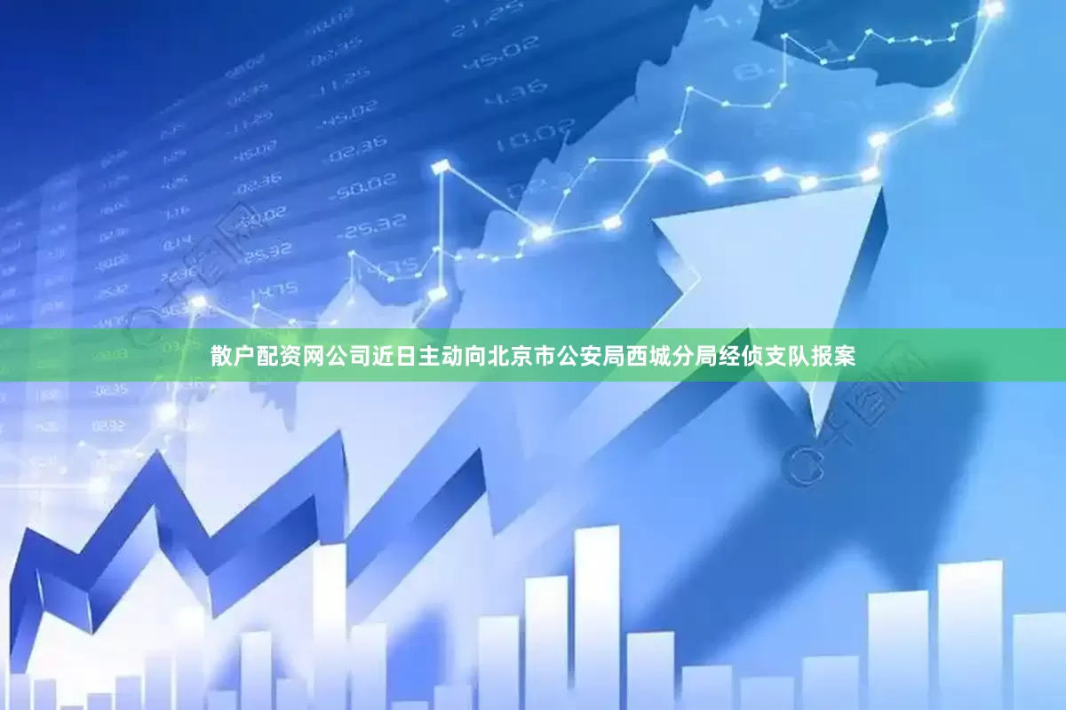 散户配资网公司近日主动向北京市公安局西城分局经侦支队报案