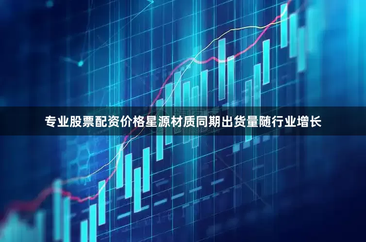 专业股票配资价格星源材质同期出货量随行业增长