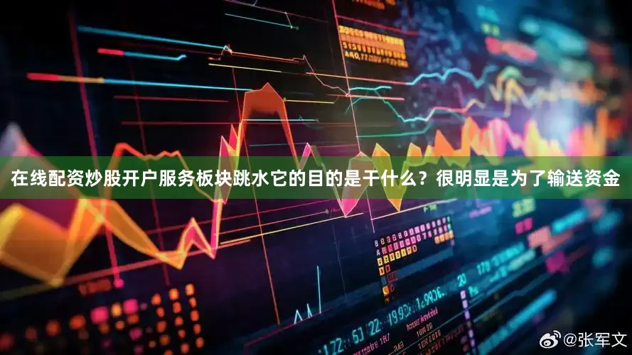 在线配资炒股开户服务板块跳水它的目的是干什么？很明显是为了输送资金