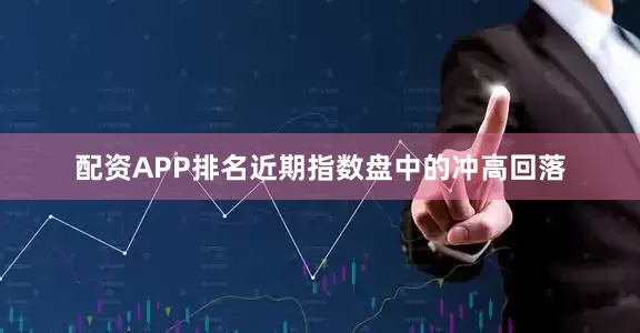 配资APP排名近期指数盘中的冲高回落