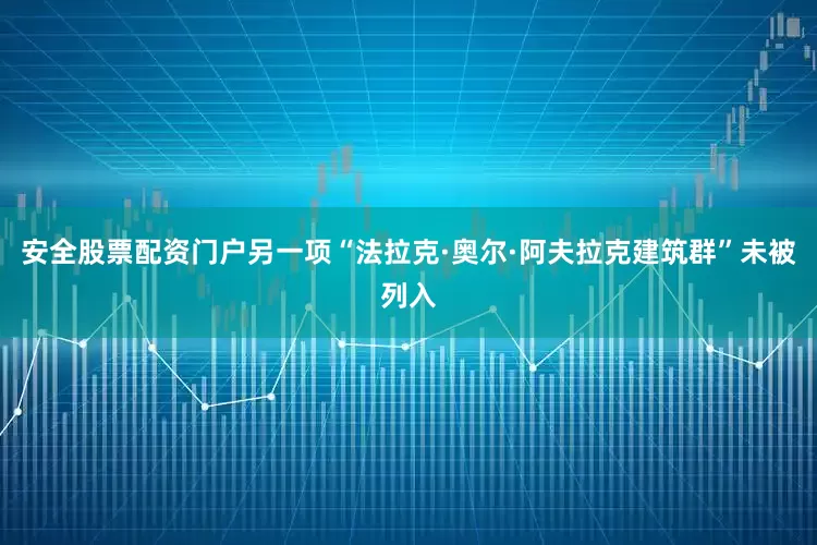 安全股票配资门户另一项“法拉克·奥尔·阿夫拉克建筑群”未被列入