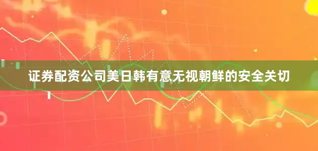 证券配资公司美日韩有意无视朝鲜的安全关切