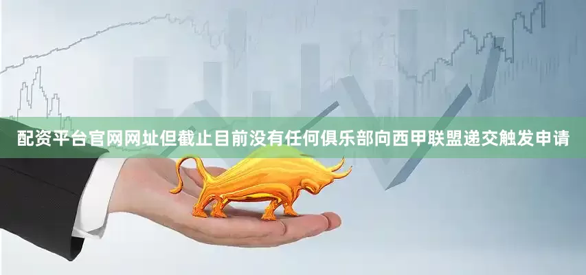 配资平台官网网址但截止目前没有任何俱乐部向西甲联盟递交触发申请