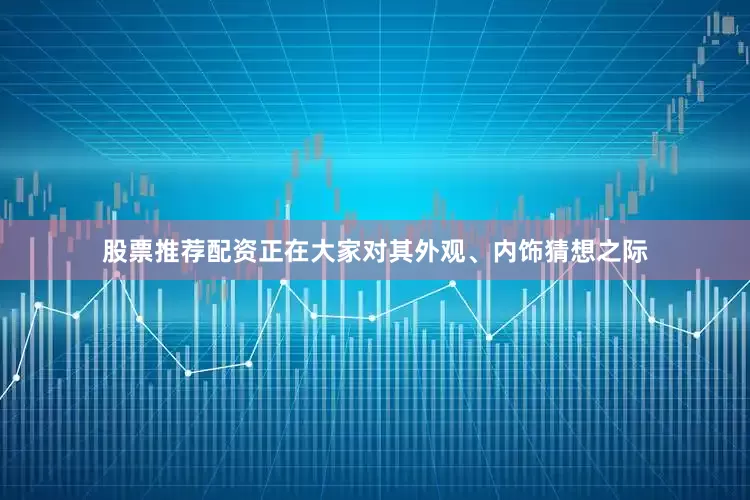 股票推荐配资正在大家对其外观、内饰猜想之际