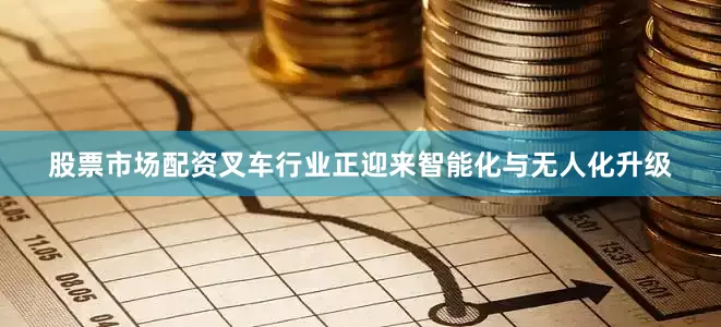 股票市场配资叉车行业正迎来智能化与无人化升级