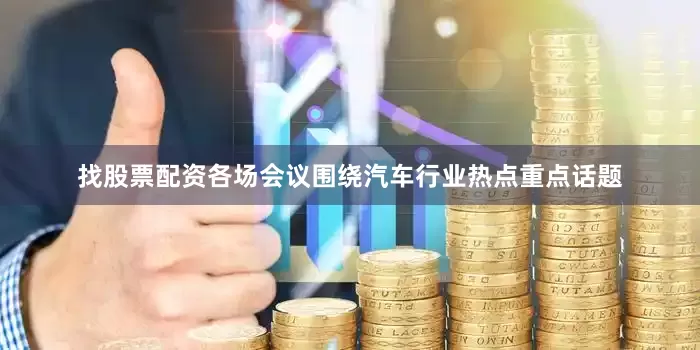 找股票配资各场会议围绕汽车行业热点重点话题