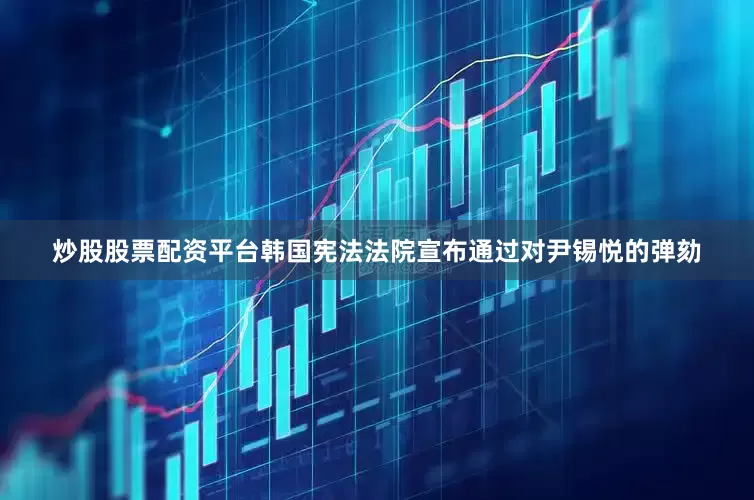 炒股股票配资平台韩国宪法法院宣布通过对尹锡悦的弹劾