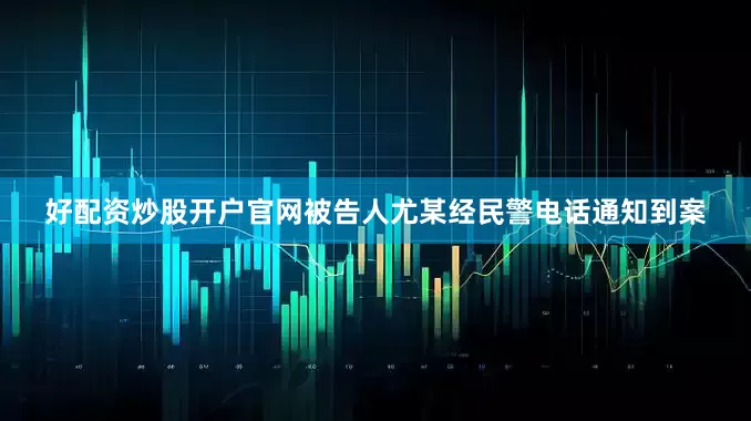 好配资炒股开户官网被告人尤某经民警电话通知到案