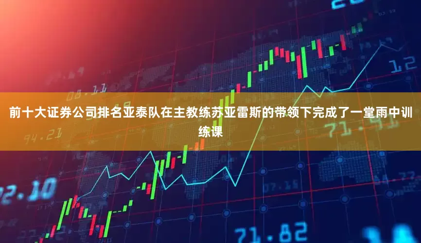 前十大证券公司排名亚泰队在主教练苏亚雷斯的带领下完成了一堂雨中训练课