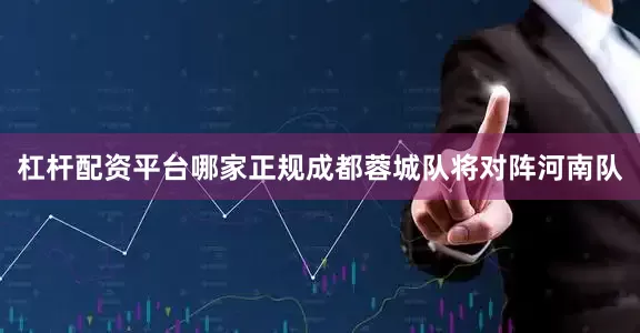 杠杆配资平台哪家正规成都蓉城队将对阵河南队