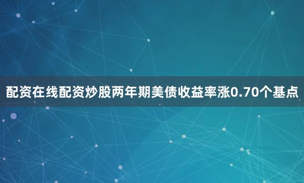 配资在线配资炒股两年期美债收益率涨0.70个基点