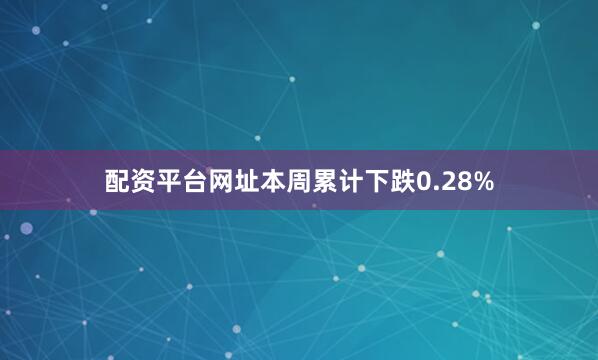 配资平台网址本周累计下跌0.28%