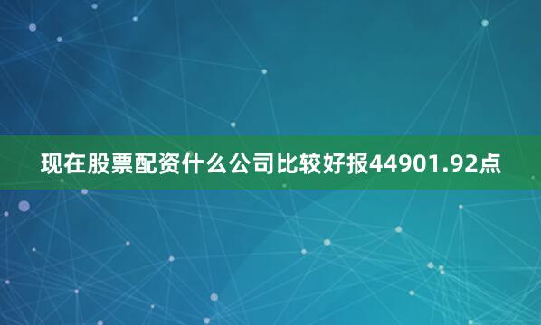 现在股票配资什么公司比较好报44901.92点