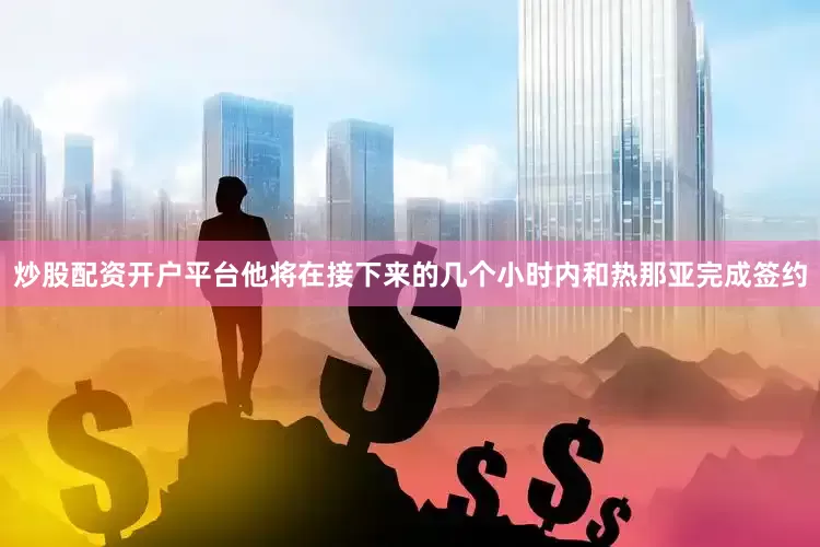 炒股配资开户平台他将在接下来的几个小时内和热那亚完成签约