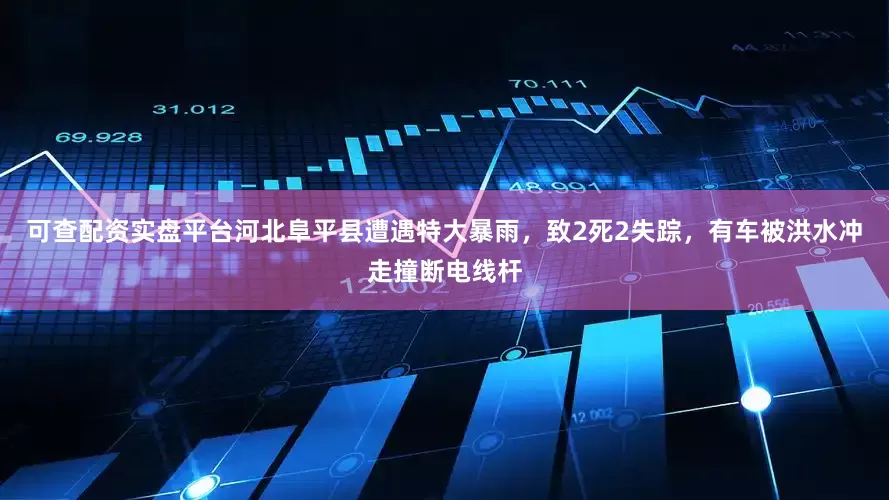 可查配资实盘平台河北阜平县遭遇特大暴雨，致2死2失踪，有车被洪水冲走撞断电线杆