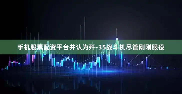 手机股票配资平台并认为歼-35战斗机尽管刚刚服役
