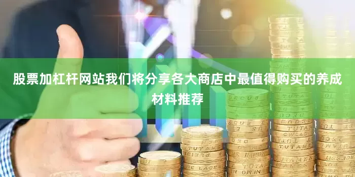 股票加杠杆网站我们将分享各大商店中最值得购买的养成材料推荐