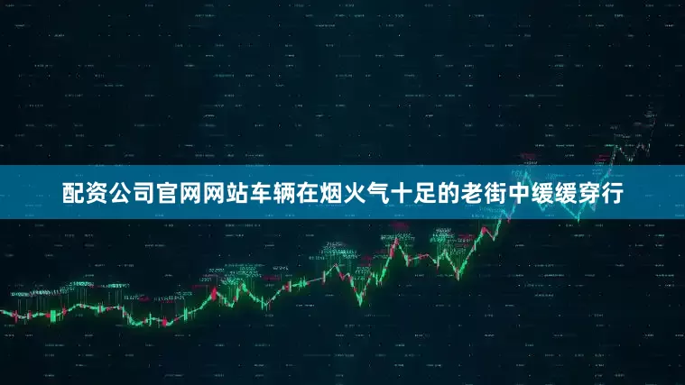 配资公司官网网站车辆在烟火气十足的老街中缓缓穿行