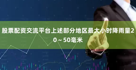股票配资交流平台上述部分地区最大小时降雨量20～50毫米