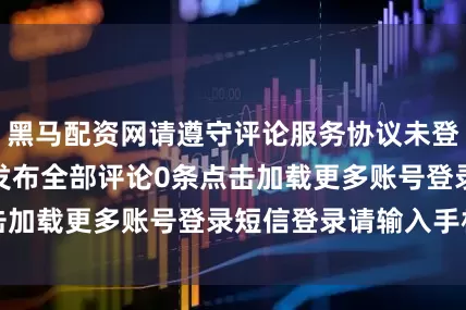 黑马配资网请遵守评论服务协议未登录0/200登录发布全部评论0条点击加载更多账号登录短信登录请输入手机号