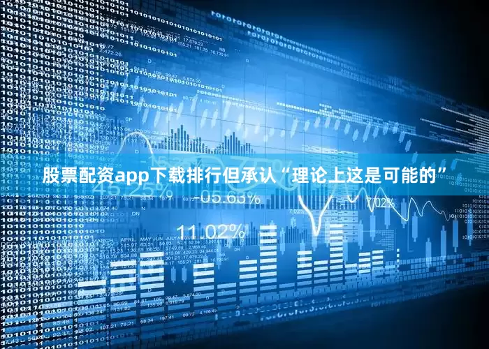 股票配资app下载排行但承认“理论上这是可能的”