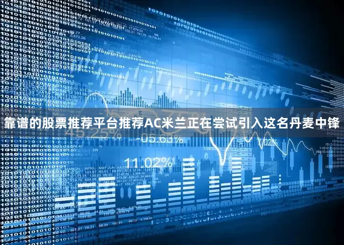 靠谱的股票推荐平台推荐AC米兰正在尝试引入这名丹麦中锋