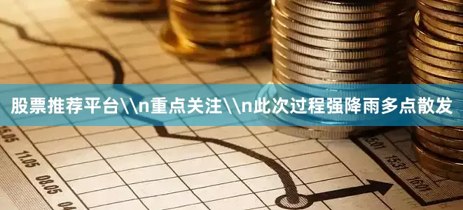 股票推荐平台\n重点关注\n此次过程强降雨多点散发