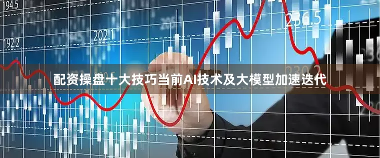 配资操盘十大技巧当前AI技术及大模型加速迭代