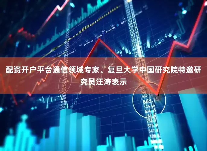 配资开户平台通信领域专家、复旦大学中国研究院特邀研究员汪涛表示