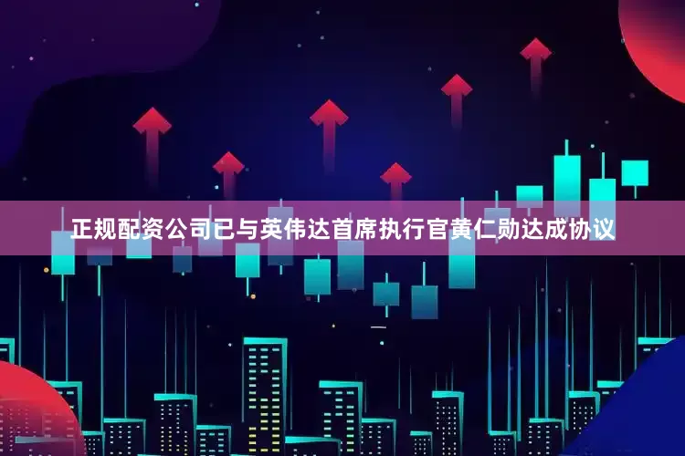 正规配资公司已与英伟达首席执行官黄仁勋达成协议