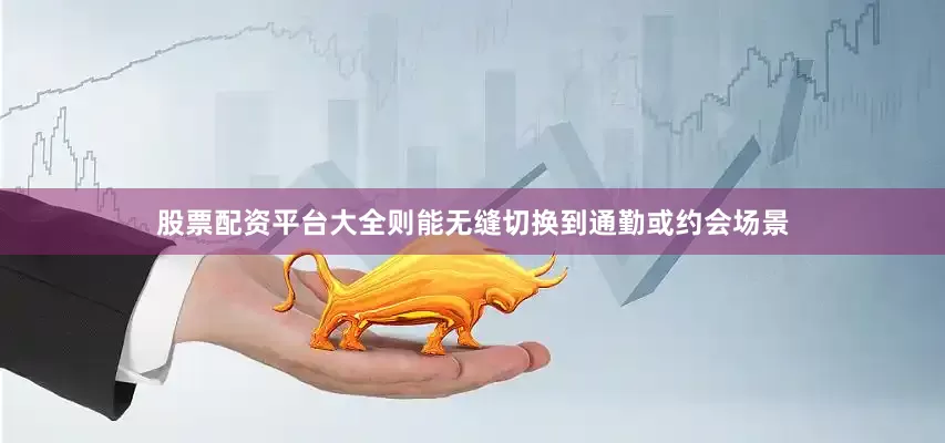 股票配资平台大全则能无缝切换到通勤或约会场景