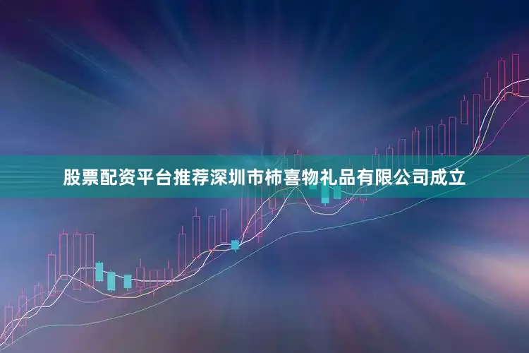 股票配资平台推荐深圳市柿喜物礼品有限公司成立