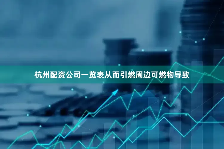 杭州配资公司一览表从而引燃周边可燃物导致