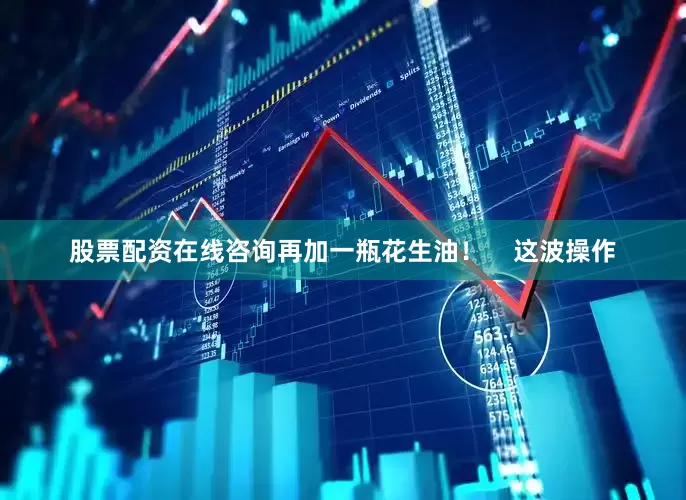 股票配资在线咨询再加一瓶花生油！    这波操作