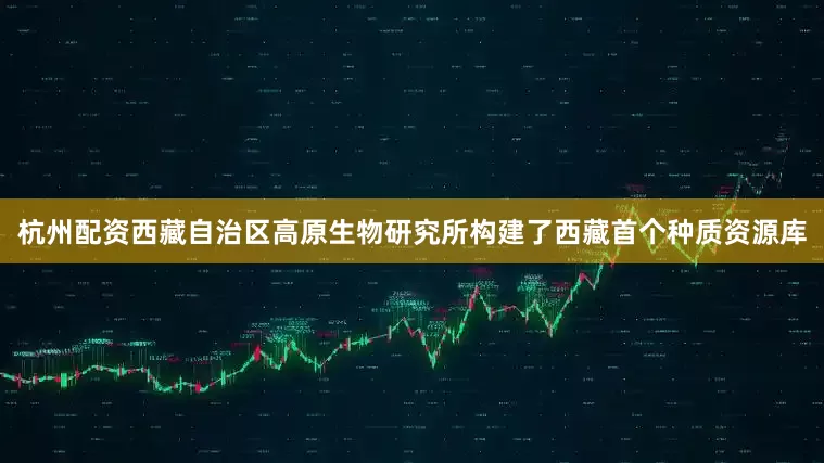 杭州配资西藏自治区高原生物研究所构建了西藏首个种质资源库